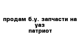 продам б.у. запчасти на уаз патриот